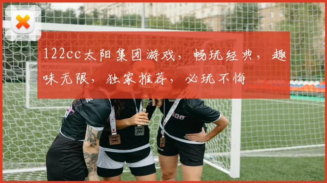122cc太阳集团游戏，畅玩经典，趣味无限，独家推荐，必玩不悔