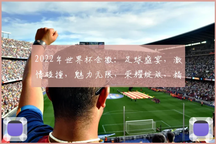 2022年世界杯会徽：足球盛宴，激情碰撞，魅力无限，荣耀绽放，精彩纷呈