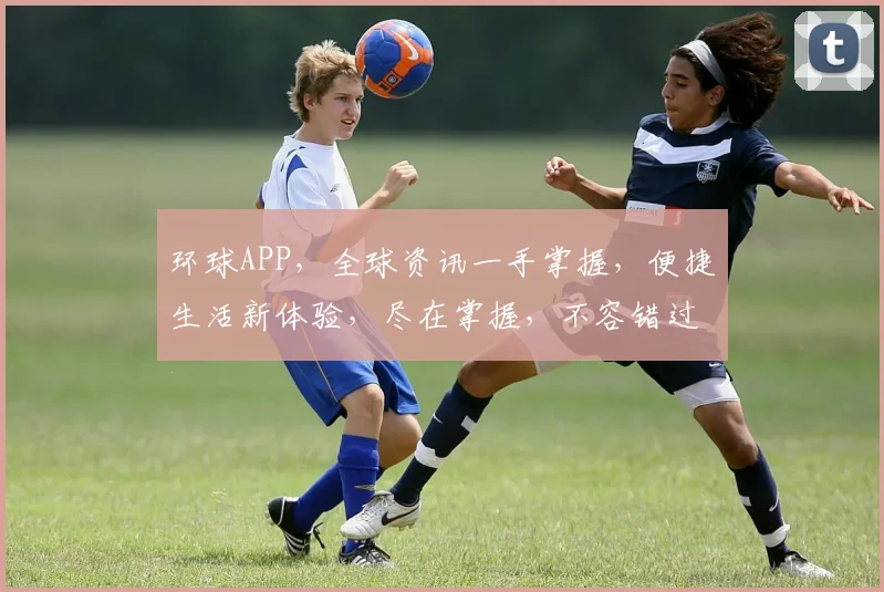 环球APP，全球资讯一手掌握，便捷生活新体验，尽在掌握，不容错过