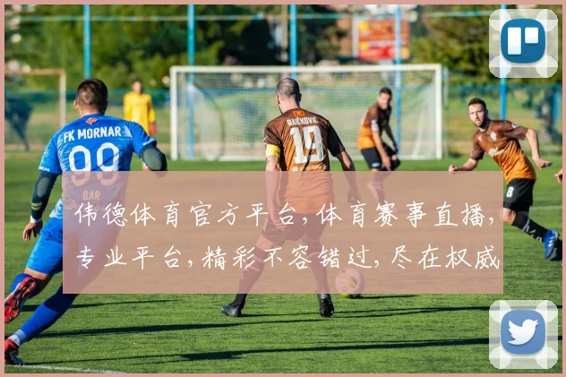 伟德体育官方平台,体育赛事直播,专业平台,精彩不容错过,尽在权威官网