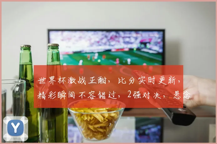 世界杯激战正酣，比分实时更新，精彩瞬间不容错过，2强对决，悬念重重，您准备好了吗