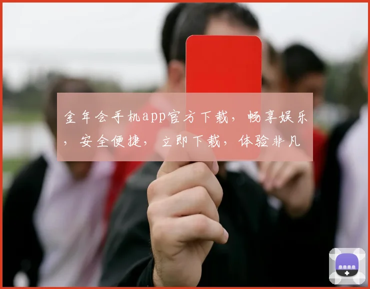 金年会手机app官方下载，畅享娱乐，安全便捷，立即下载，体验非凡