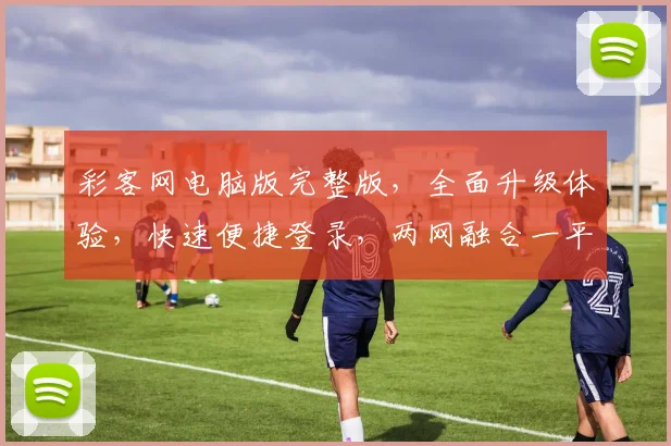 彩客网电脑版完整版，全面升级体验，快速便捷登录，两网融合一平台，尽享体育娱乐盛宴
