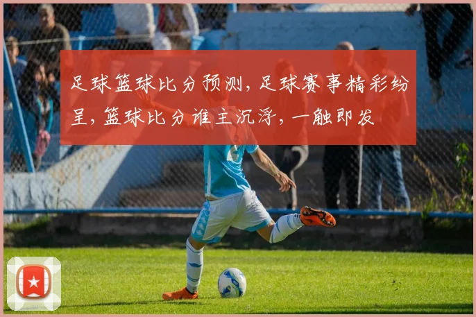 足球篮球比分预测,足球赛事精彩纷呈,篮球比分谁主沉浮,一触即发