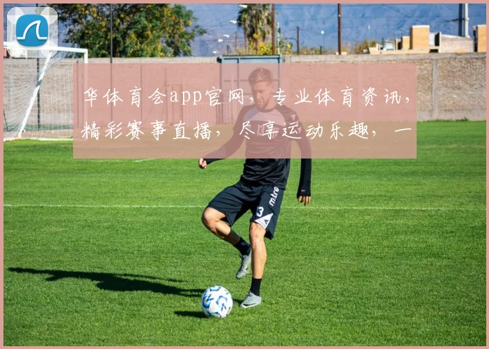 华体育会app官网，专业体育资讯，精彩赛事直播，尽享运动乐趣，一键下载体验