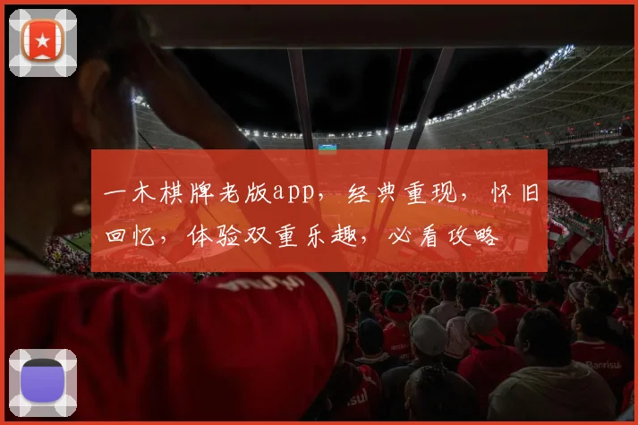 一木棋牌老版app，经典重现，怀旧回忆，体验双重乐趣，必看攻略